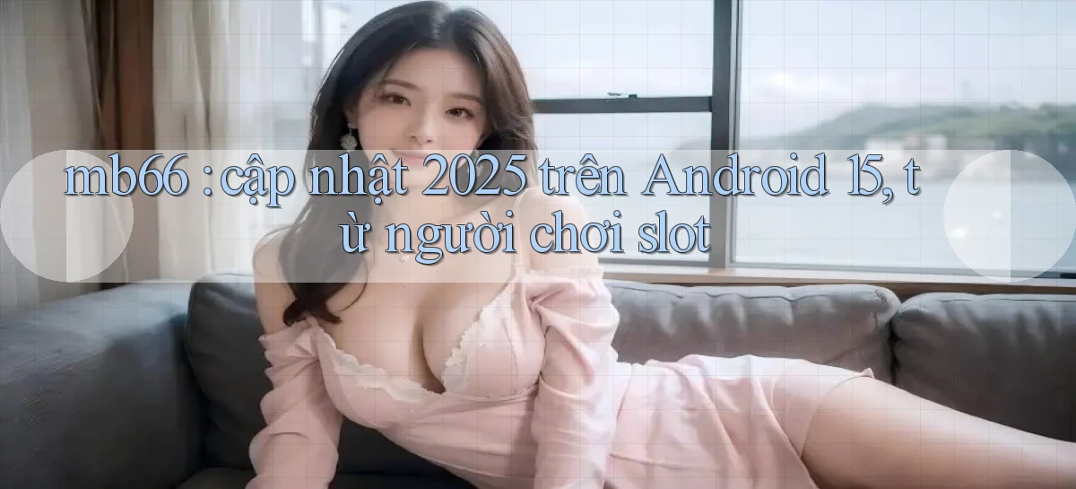 mb66 cập nhật 2025 trên Android 15, từ người chơi slot