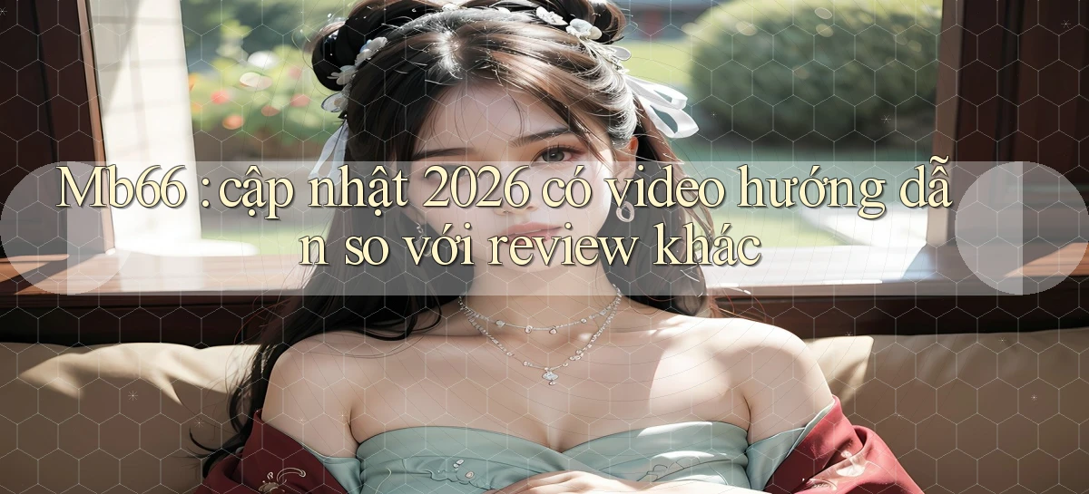 Mb66 cập nhật 2026 có video hướng dẫn so với review khác