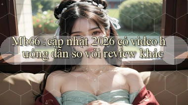 Mb66 cập nhật 2026 có video hướng dẫn so với review khác