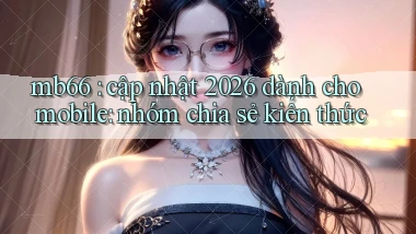 mb66 cập nhật 2026 dành cho mobile nhóm chia sẻ kiến thức