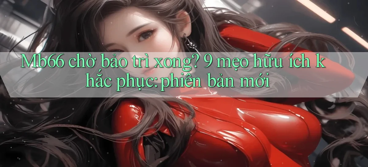 Mb66 chờ bảo trì xong 9 mẹo hữu ích khắc phục phiên bản mới