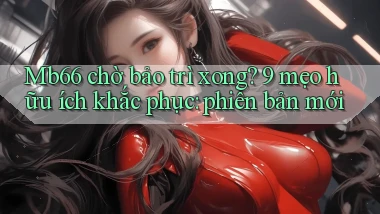 Mb66 chờ bảo trì xong 9 mẹo hữu ích khắc phục phiên bản mới