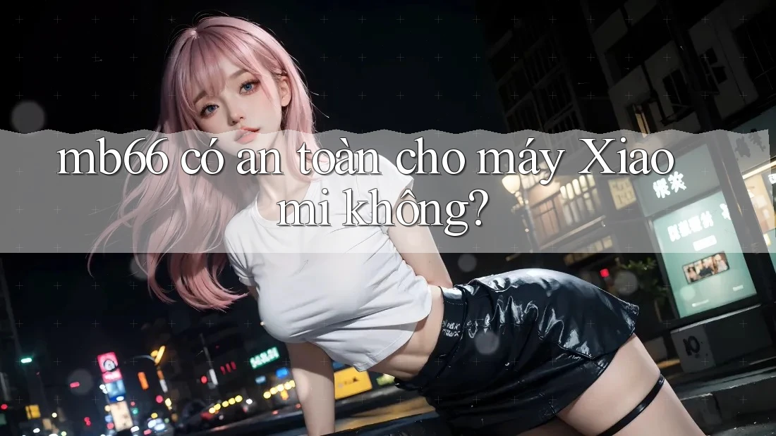 mb66 có an toàn cho máy Xiaomi không? mb66 có an toàn cho máy Xiaomi không?