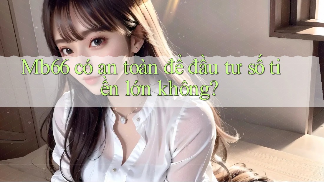 Mb66 có an toàn để đầu tư số tiền lớn không? Mb66 có an toàn để đầu tư số tiền lớn không?