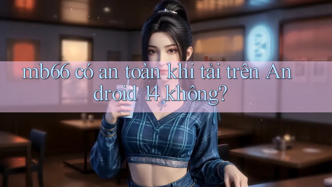 mb66 có an toàn khi tải trên Android 14 không? mb66 có an toàn khi tải trên Android 14 không?