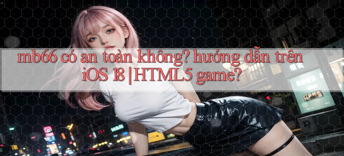 mb66 có an toàn không hướng dẫn trên iOS 18 HTML5 game