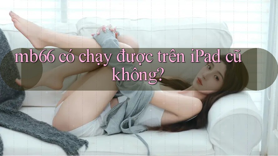 mb66 có chạy được trên iPad cũ không?