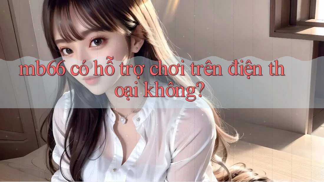 mb66 có hỗ trợ chơi trên điện thoại không? mb66 có hỗ trợ chơi trên điện thoại không?