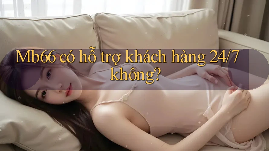 Mb66 có hỗ trợ khách hàng 24/7 không? Mb66 có hỗ trợ khách hàng 24/7 không?