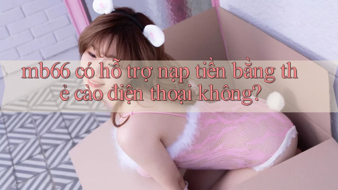 mb66 có hỗ trợ nạp tiền bằng thẻ cào điện thoại không? mb66 có hỗ trợ nạp tiền bằng thẻ cào điện thoại không?