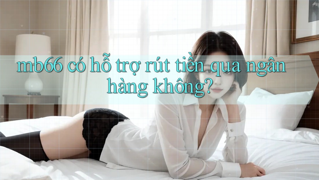 mb66 có hỗ trợ rút tiền qua ngân hàng không? mb66 có hỗ trợ rút tiền qua ngân hàng không?
