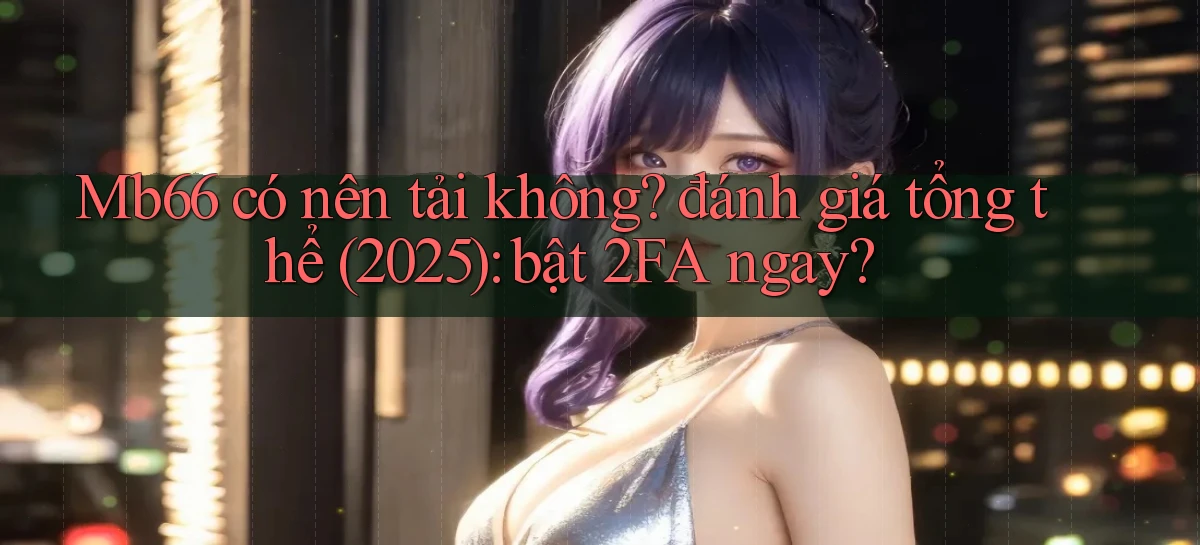 Mb66 có nên tải không đánh giá tổng thể (2025) bật 2FA ngay