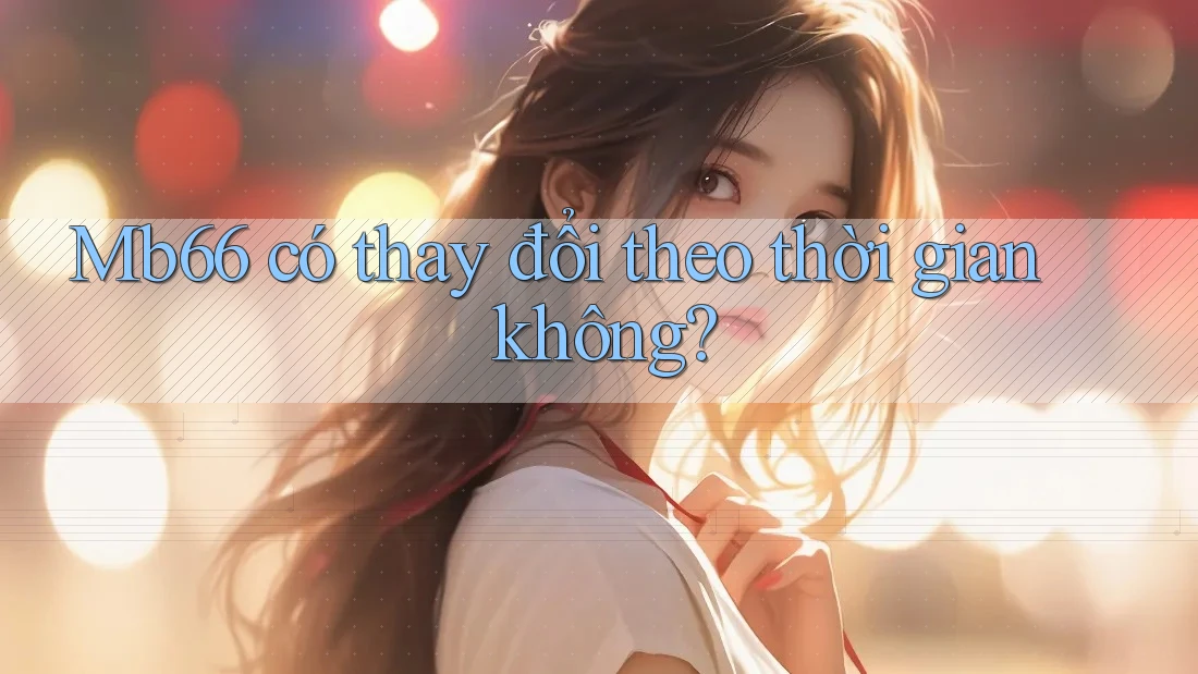 Mb66 có thay đổi theo thời gian không? Mb66 có thay đổi theo thời gian không?