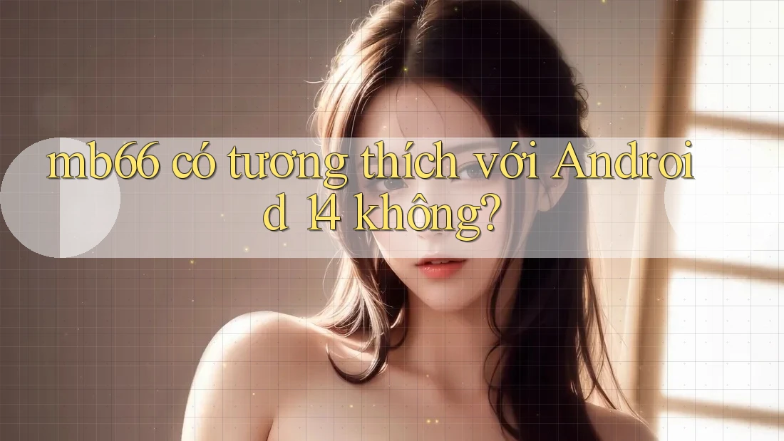 mb66 có tương thích với Android 14 không? mb66 có tương thích với Android 14 không?