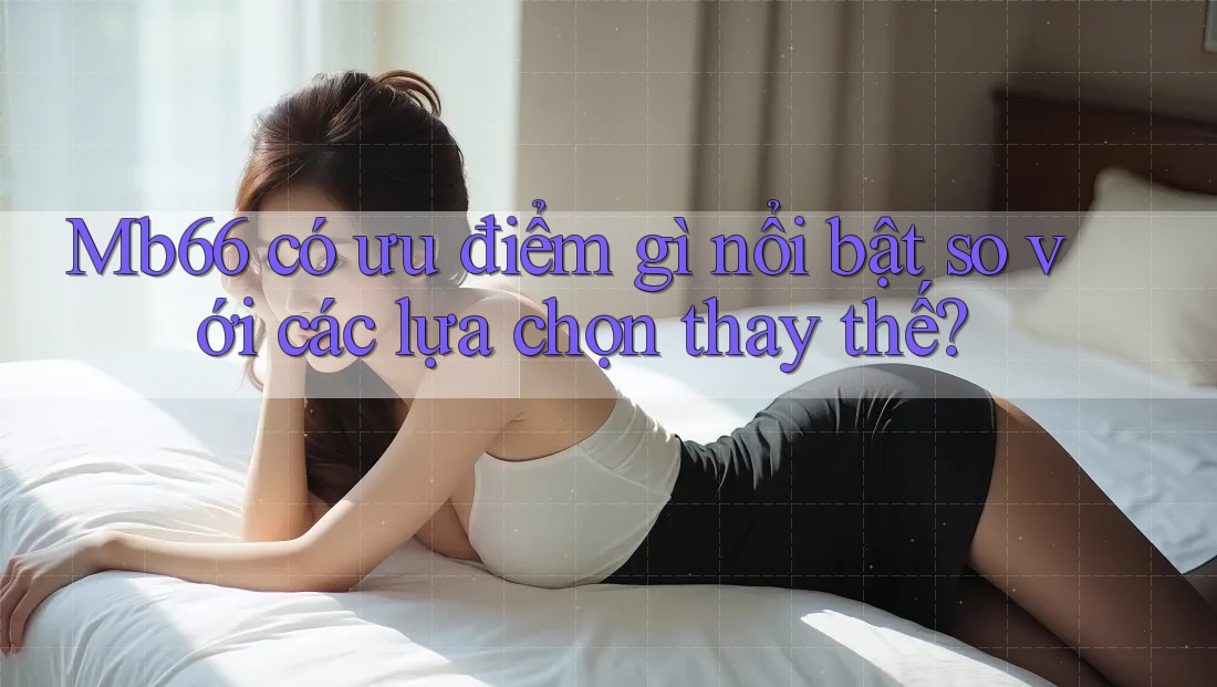 Mb66 có ưu điểm gì nổi bật so với các lựa chọn thay thế? Mb66 có ưu điểm gì nổi bật so với các lựa chọn thay thế?