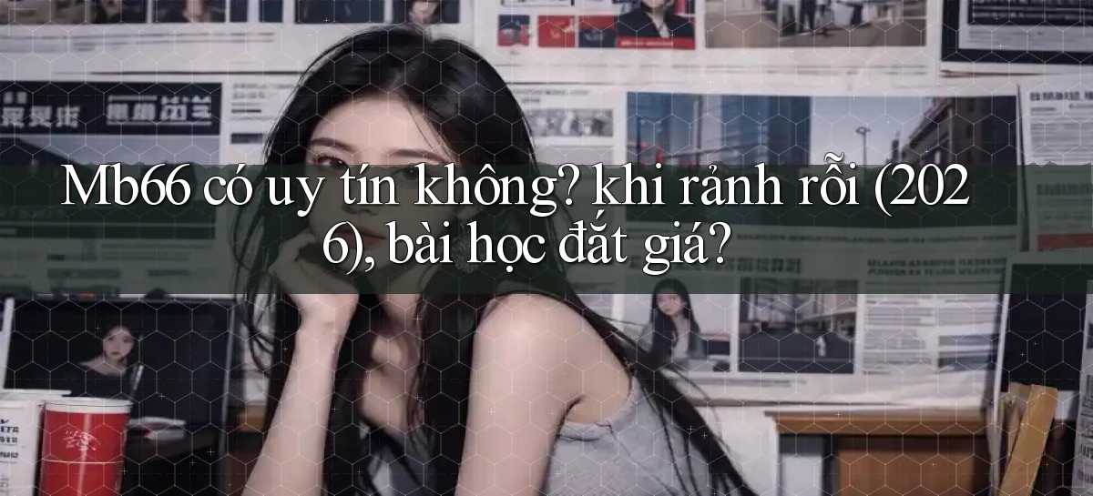 Mb66 có uy tín không khi rảnh rỗi (2026), bài học đắt giá