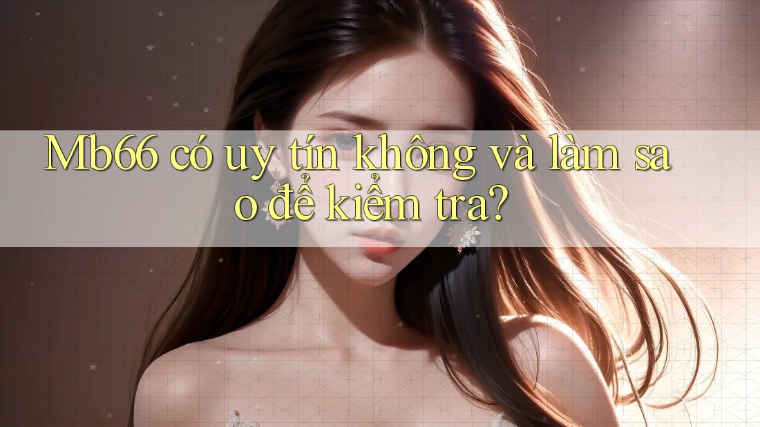 Mb66 có uy tín không và làm sao để kiểm tra? Mb66 có uy tín không và làm sao để kiểm tra?