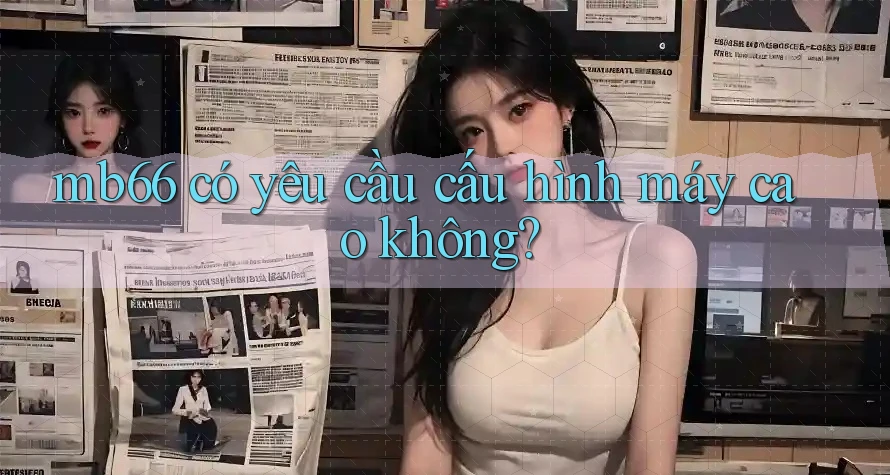 Mb66 có yêu cầu cấu hình máy cao không? Mb66 có yêu cầu cấu hình máy cao không?