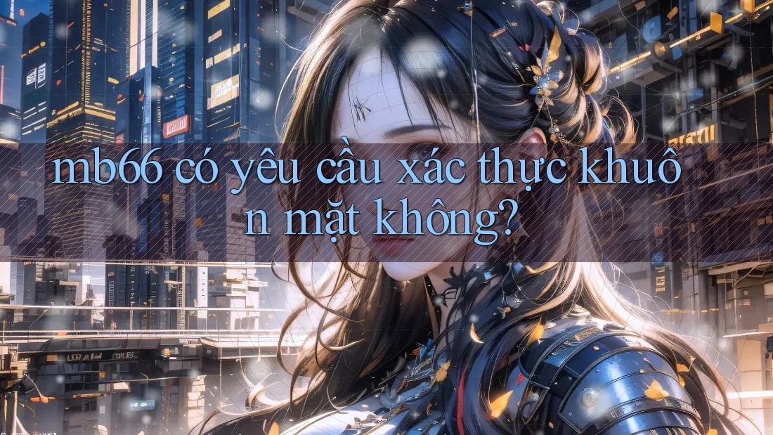 mb66 có yêu cầu xác thực khuôn mặt không? mb66 có yêu cầu xác thực khuôn mặt không?