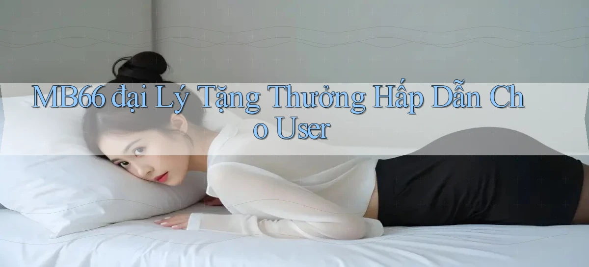 mb66  đại lý tặng thưởng hấp dẫn cho user