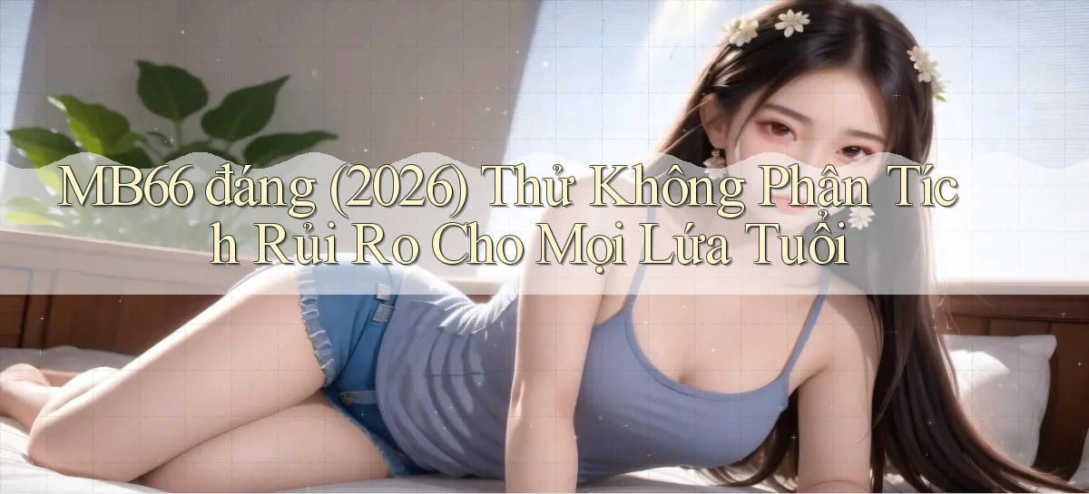 mb66 đáng (2026) thử không phân tích rủi ro cho mọi lứa tuổi