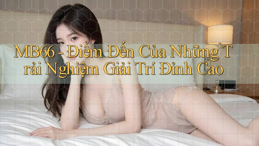MB66 - Điểm Đến Của Những Trải Nghiệm Giải Trí Đỉnh Cao