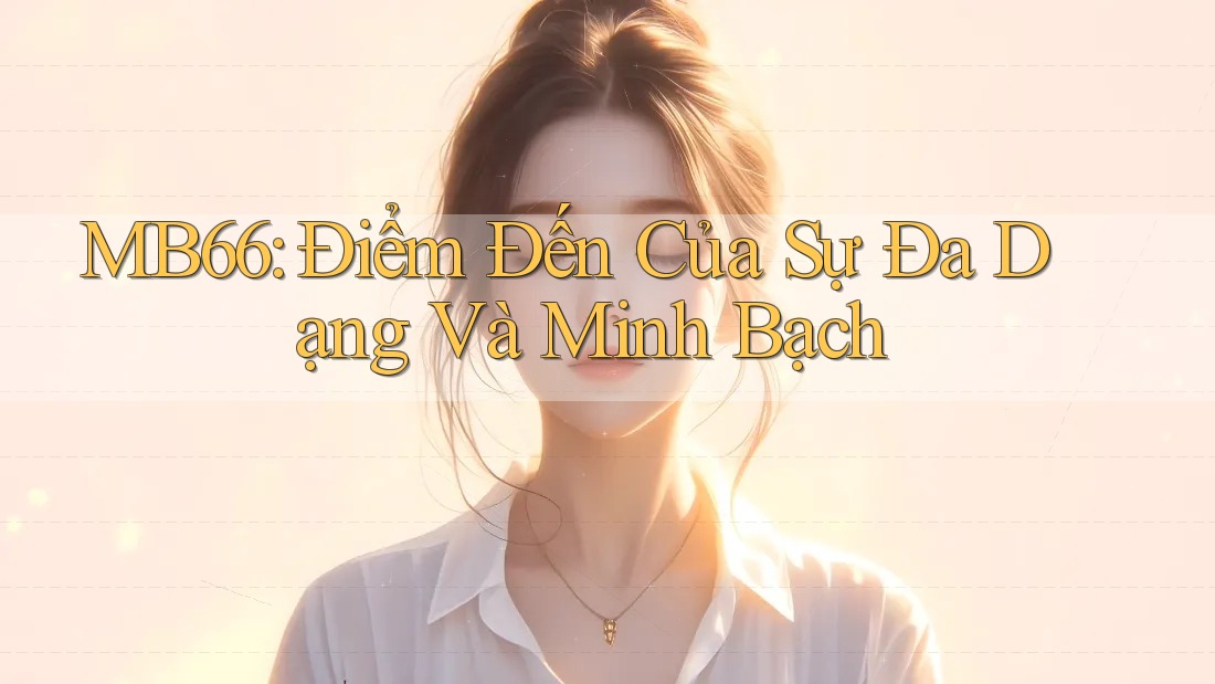 MB66: Điểm Đến Của Sự Đa Dạng Và Minh Bạch MB66: Điểm Đến Của Sự Đa Dạng Và Minh Bạch