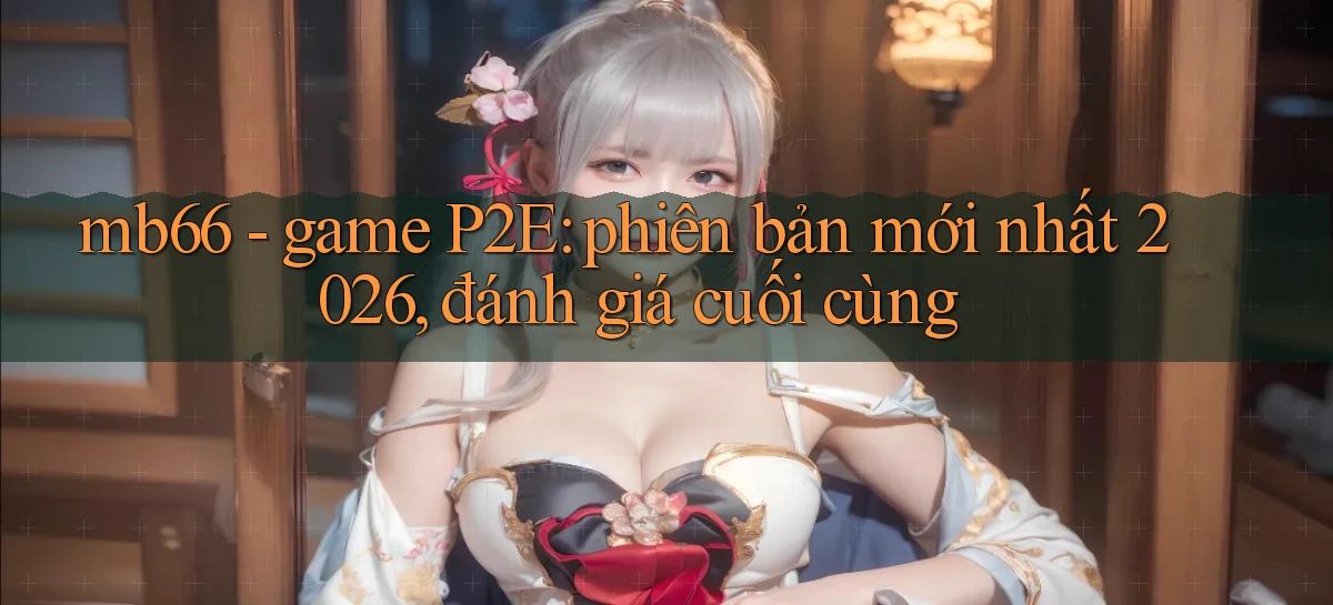 mb66   game P2E phiên bản mới nhất 2026, đánh giá cuối cùng
