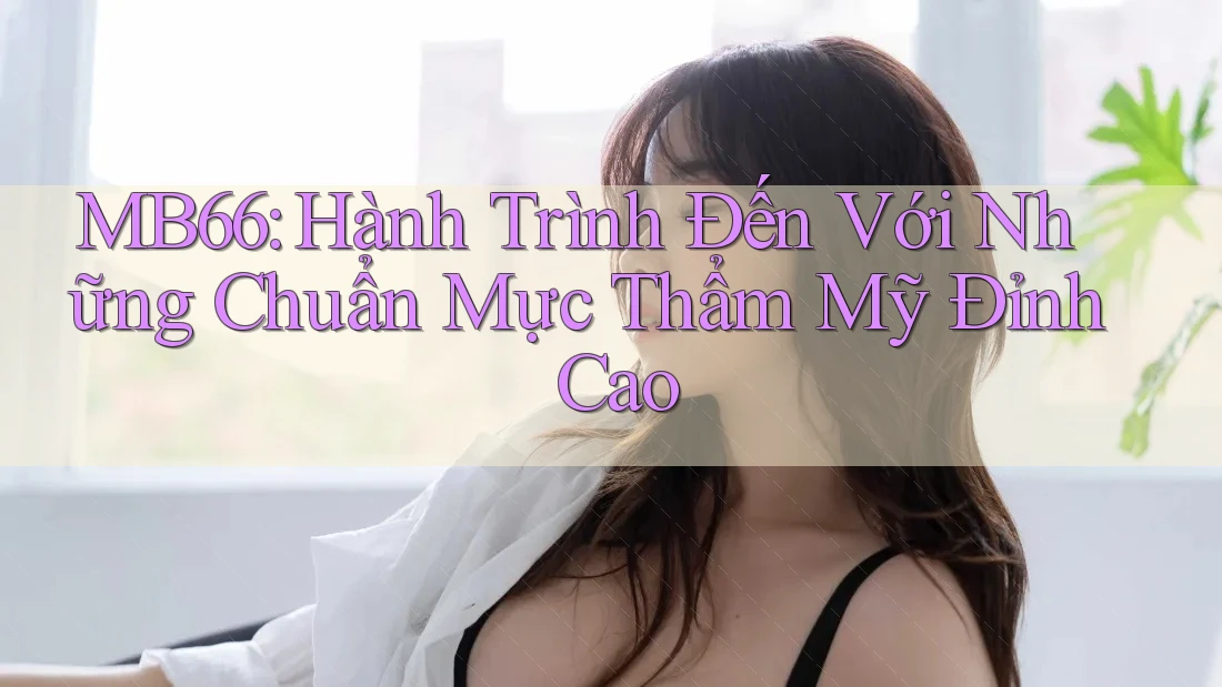MB66: Hành Trình Đến Với Những Chuẩn Mực Thẩm Mỹ Đỉnh Cao MB66: Hành Trình Đến Với Những Chuẩn Mực Thẩm Mỹ Đỉnh Cao