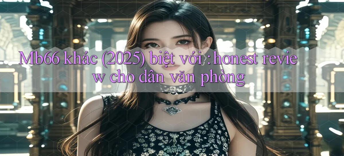 Mb66 khác (2025) biệt với honest review cho dân văn phòng