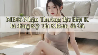 mb66  nhận thưởng đặc biệt khi đăng ký tài khoản đá gà