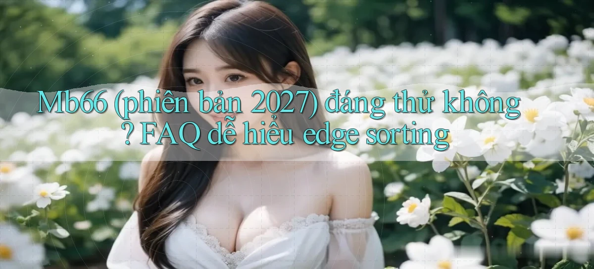 Mb66 (phiên bản 2027) đáng thử không FAQ dễ hiểu edge sorting