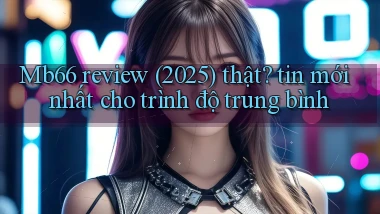 Mb66 review (2025) thật tin mới nhất cho trình độ trung bình