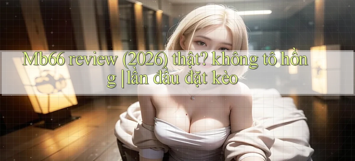 Mb66 review (2026) thật không tô hồng lần đầu đặt kèo