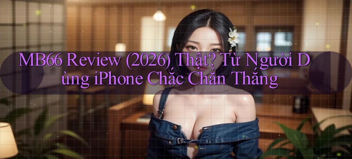 mb66 review (2026) thật từ người dùng iPhone chắc chắn thắng