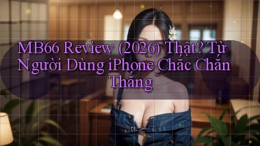 mb66 review (2026) thật từ người dùng iPhone chắc chắn thắng