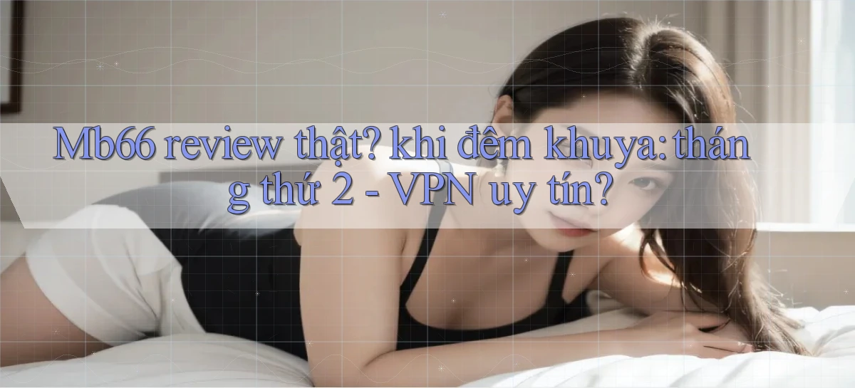 Mb66 review thật khi đêm khuya tháng thứ 2   VPN uy tín