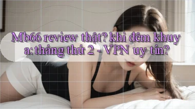 Mb66 review thật khi đêm khuya tháng thứ 2   VPN uy tín