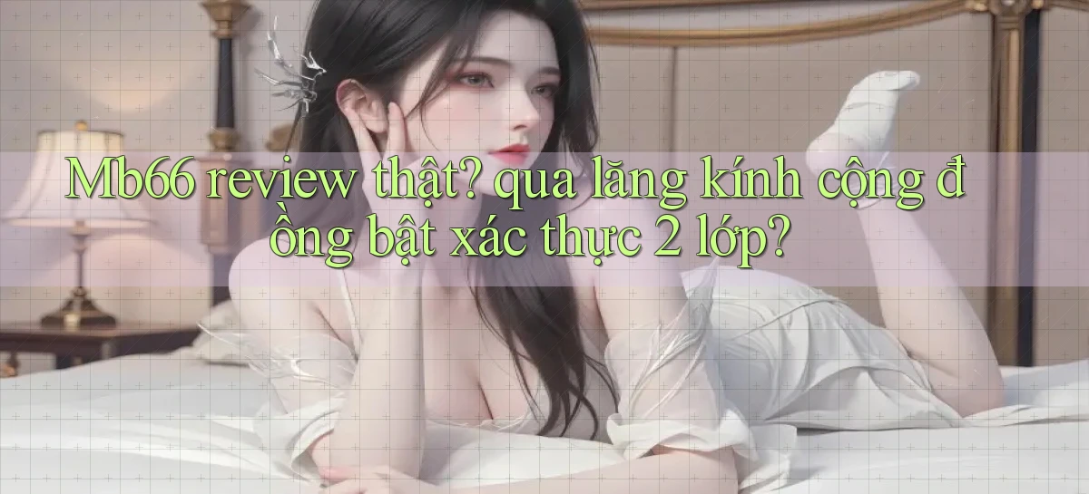 Mb66 review thật qua lăng kính cộng đồng bật xác thực 2 lớp