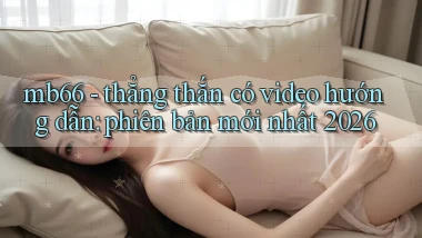 mb66   thẳng thắn có video hướng dẫn phiên bản mới nhất 2026