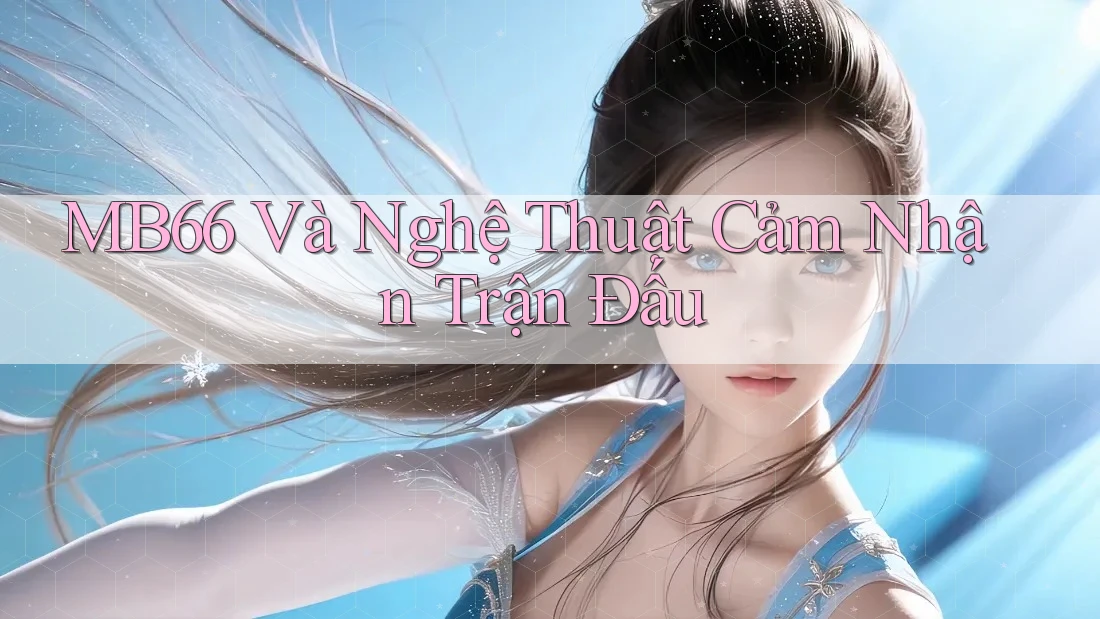 MB66 Và Nghệ Thuật Cảm Nhận Trận Đấu