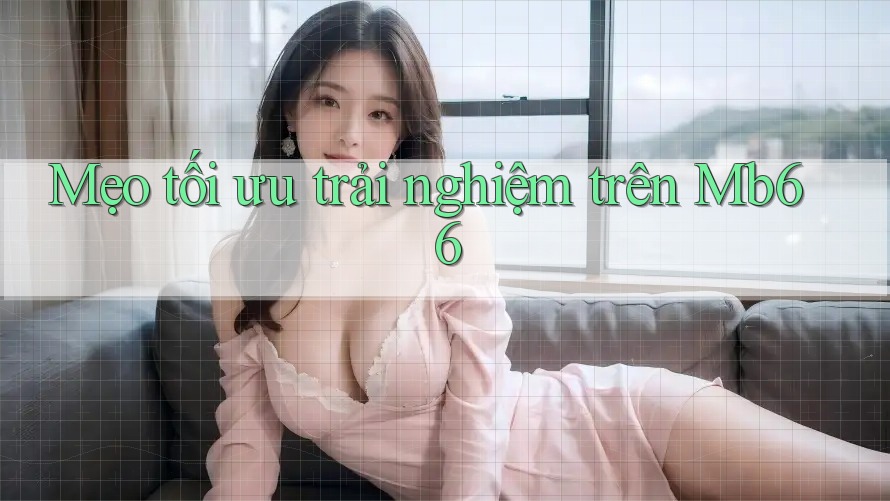Mẹo tối ưu trải nghiệm trên Mb66 Mẹo tối ưu trải nghiệm trên Mb66