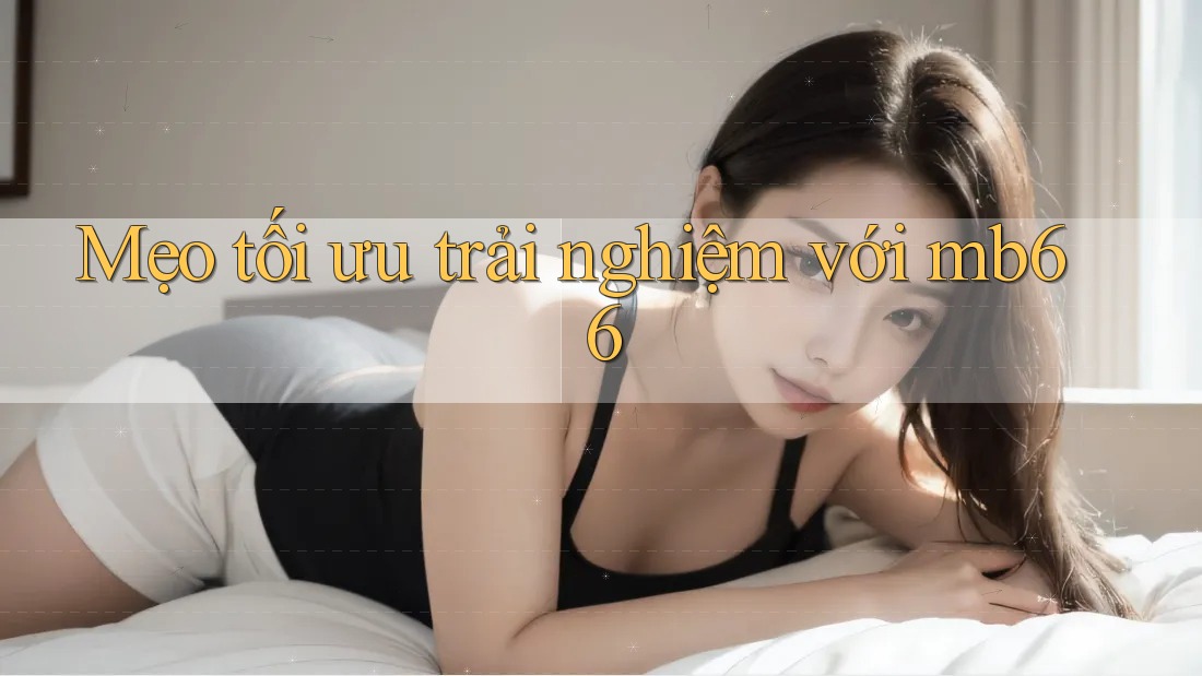 Mẹo tối ưu trải nghiệm với mb66 Mẹo tối ưu trải nghiệm với mb66