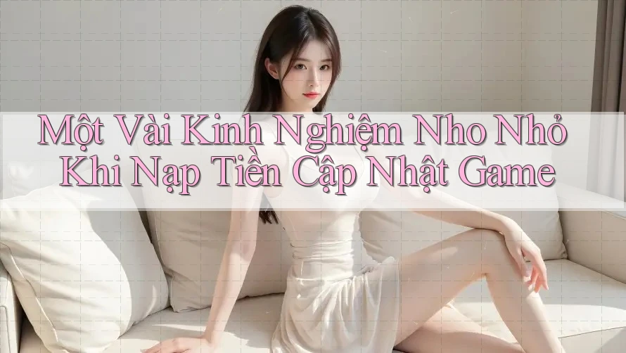 Một Vài Kinh Nghiệm Nho Nhỏ Khi Nạp Tiền Cập Nhật Game Một Vài Kinh Nghiệm Nho Nhỏ Khi Nạp Tiền Cập Nhật Game