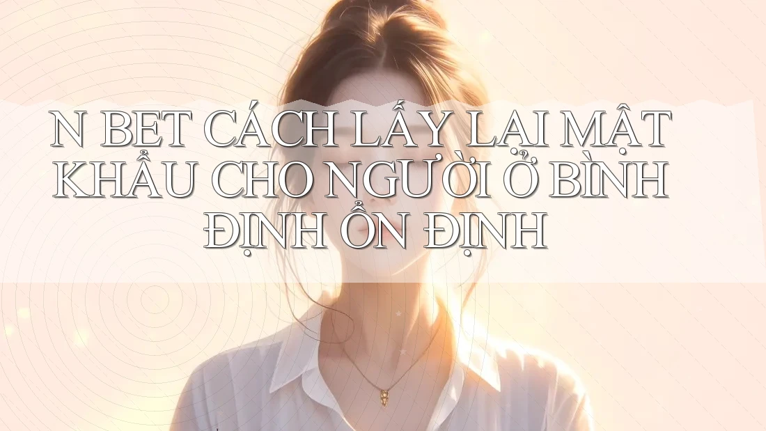 N BET CÁCH LẤY LẠI MẬT KHẨU CHO NGƯỜI Ở BÌNH ĐỊNH ỔN ĐỊNH N BET CÁCH LẤY LẠI MẬT KHẨU CHO NGƯỜI Ở BÌNH ĐỊNH ỔN ĐỊNH