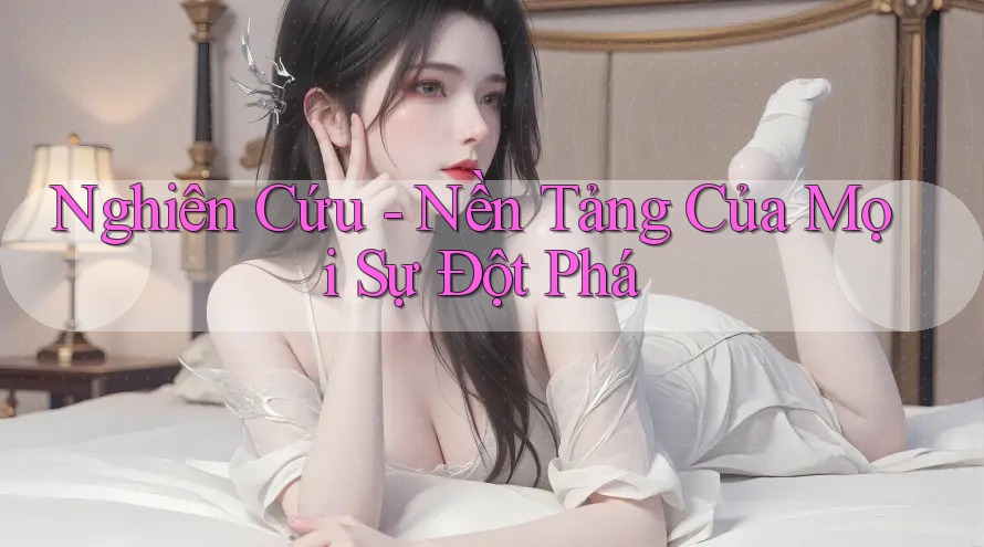 Nghiên Cứu - Nền Tảng Của Mọi Sự Đột Phá Nghiên Cứu - Nền Tảng Của Mọi Sự Đột Phá