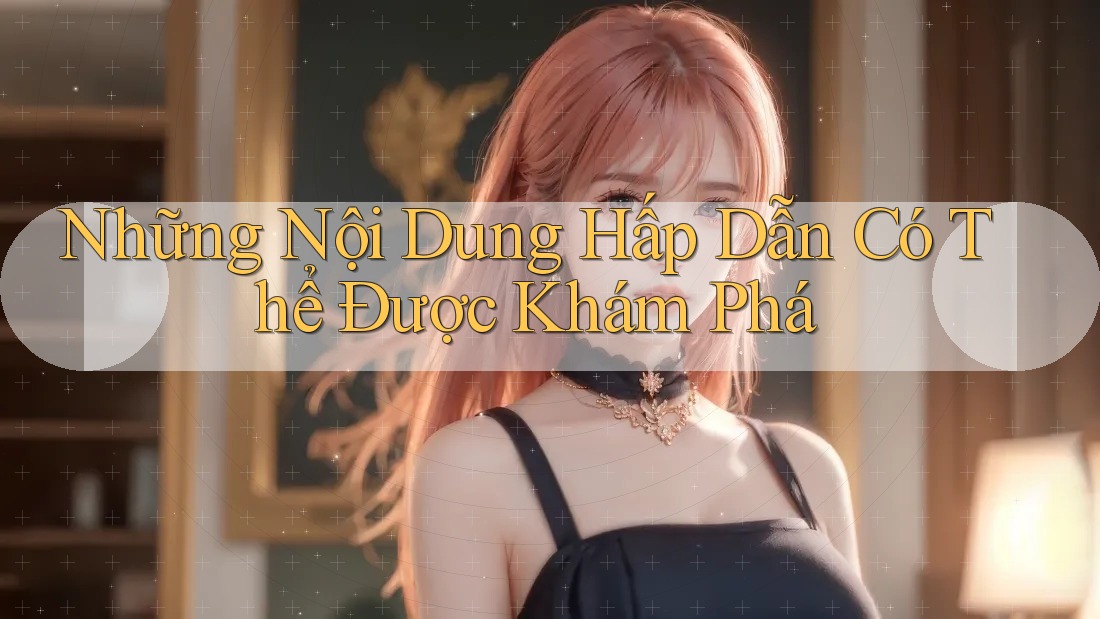 Những Nội Dung Hấp Dẫn Có Thể Được Khám Phá