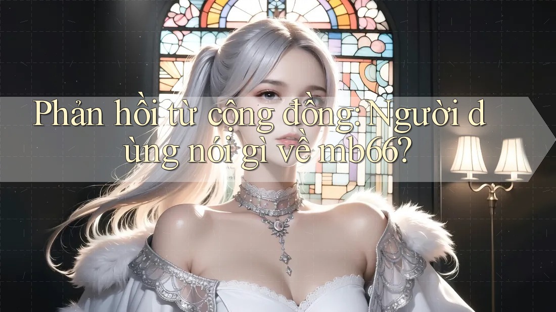Phản hồi từ cộng đồng: Người dùng nói gì về mb66?