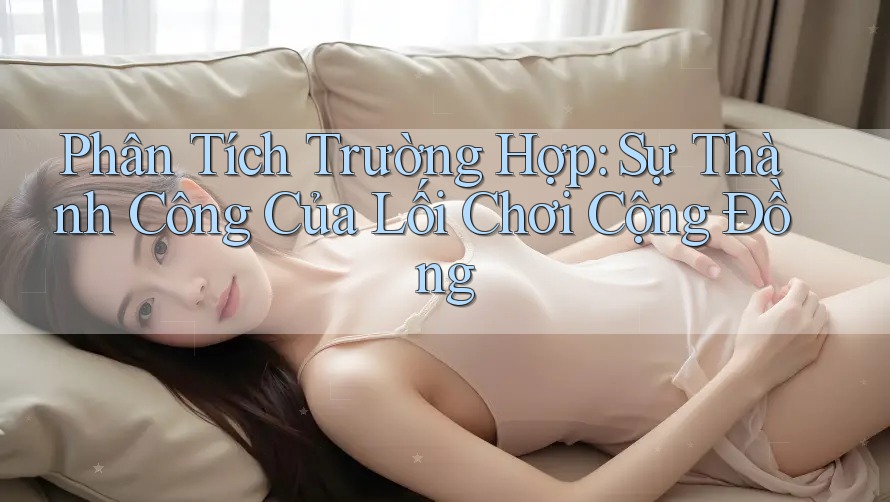 Phân Tích Trường Hợp: Sự Thành Công Của Lối Chơi Cộng Đồng