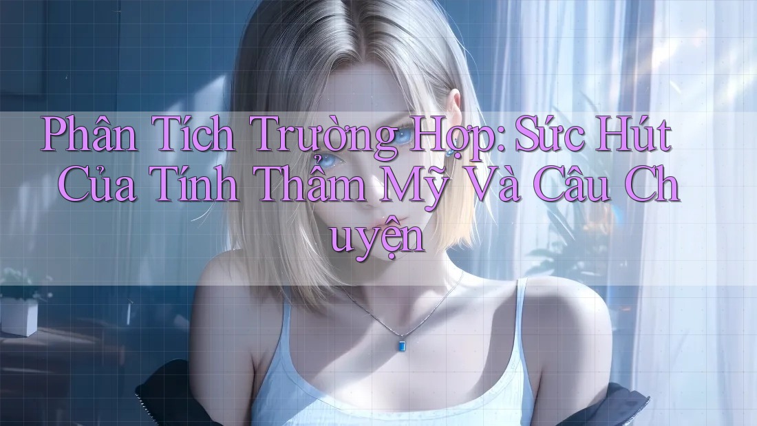 Phân Tích Trường Hợp: Sức Hút Của Tính Thẩm Mỹ Và Câu Chuyện Phân Tích Trường Hợp: Sức Hút Của Tính Thẩm Mỹ Và Câu Chuyện